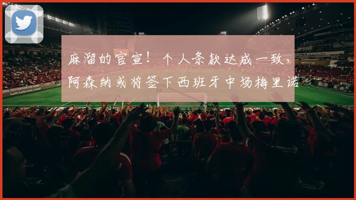 麻溜的官宣！个人条款达成一致，阿森纳或将签下西班牙中场梅里诺