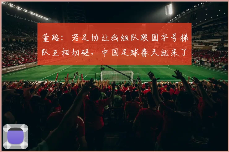 董路：若足协让我组队跟国字号梯队互相切磋，中国足球春天就来了
