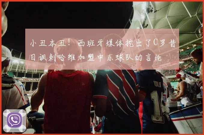 小丑本丑！西班牙媒体挖出了C罗昔日讽刺哈维加盟中东球队的言论