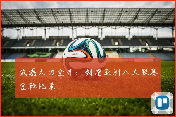 武磊火力全开，剑指亚洲八大联赛金靴纪录