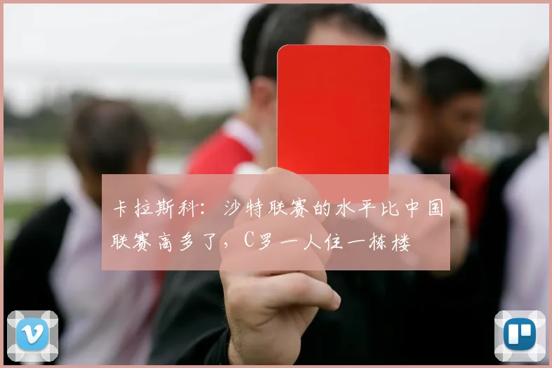 卡拉斯科：沙特联赛的水平比中国联赛高多了，C罗一人住一栋楼