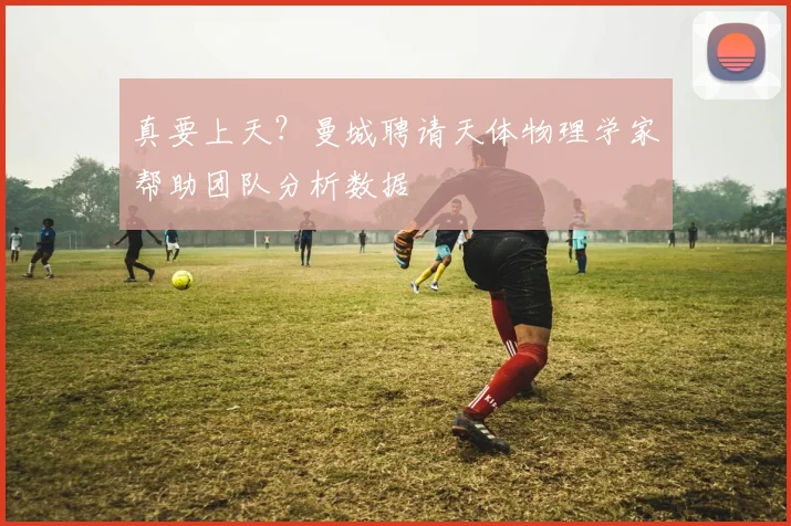 真要上天？曼城聘请天体物理学家帮助团队分析数据